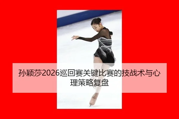 孙颖莎2026巡回赛关键比赛的技战术与心理策略复盘